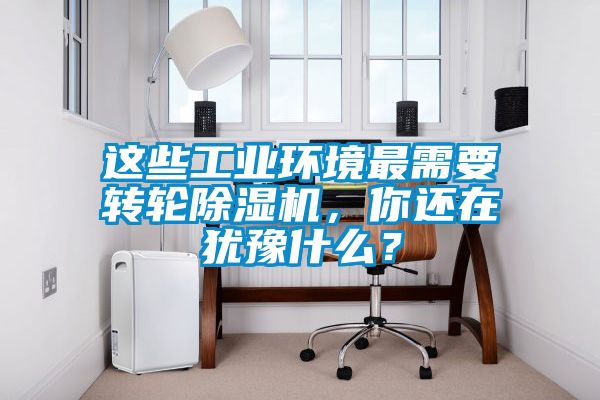 這些工業(yè)環(huán)境最需要轉(zhuǎn)輪除濕機(jī)，你還在猶豫什么？