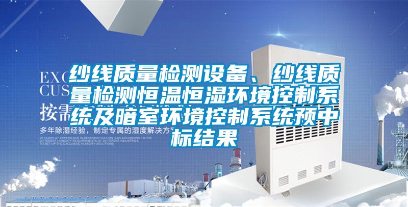 紗線質(zhì)量檢測(cè)設(shè)備、紗線質(zhì)量檢測(cè)恒溫恒濕環(huán)境控制系統(tǒng)及暗室環(huán)境控制系統(tǒng)預(yù)中標(biāo)結(jié)果