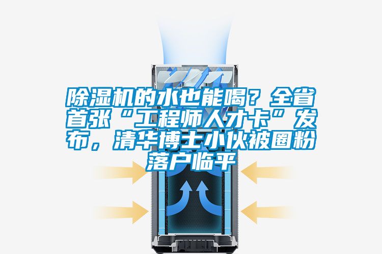 除濕機(jī)的水也能喝？全省首張“工程師人才卡”發(fā)布，清華博士小伙被圈粉落戶臨平