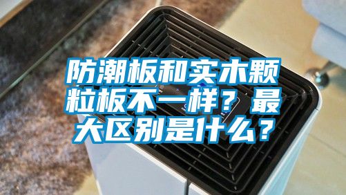 防潮板和實(shí)木顆粒板不一樣？最大區(qū)別是什么？