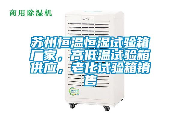 蘇州恒溫恒濕試驗箱廠家，高低溫試驗箱供應，老化試驗箱銷售