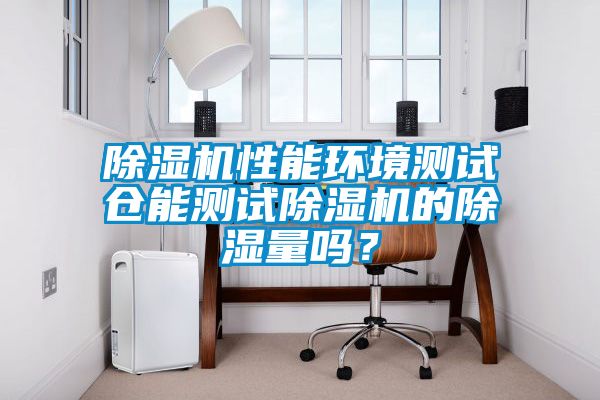 除濕機(jī)性能環(huán)境測試倉能測試除濕機(jī)的除濕量嗎？