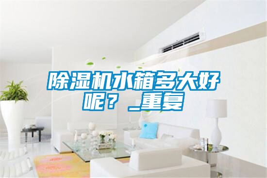 除濕機水箱多大好呢？_重復(fù)