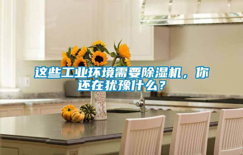 這些工業(yè)環(huán)境需要除濕機(jī)，你還在猶豫什么？