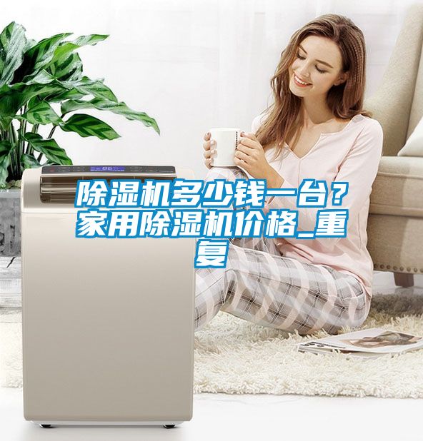 除濕機(jī)多少錢一臺(tái)？家用除濕機(jī)價(jià)格_重復(fù)