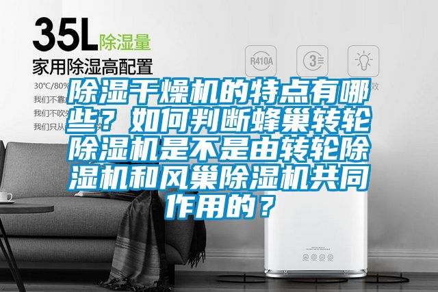 除濕干燥機(jī)的特點(diǎn)有哪些？如何判斷蜂巢轉(zhuǎn)輪除濕機(jī)是不是由轉(zhuǎn)輪除濕機(jī)和風(fēng)巢除濕機(jī)共同作用的？