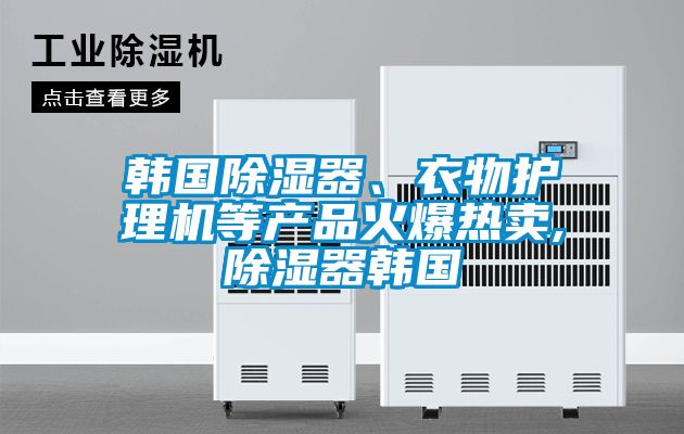 韓國(guó)除濕器、衣物護(hù)理機(jī)等產(chǎn)品火爆熱賣,除濕器韓國(guó)