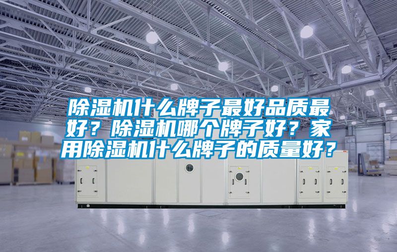 除濕機什么牌子最好品質(zhì)最好？除濕機哪個牌子好？家用除濕機什么牌子的質(zhì)量好？