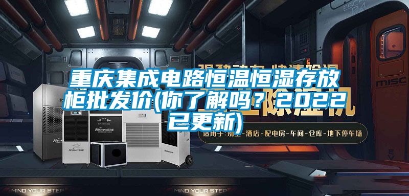 重慶集成電路恒溫恒濕存放柜批發(fā)價(jià)(你了解嗎？2022已更新)