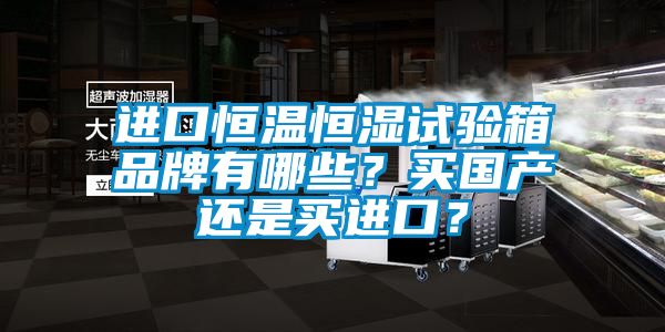 進口恒溫恒濕試驗箱品牌有哪些？買國產(chǎn)還是買進口？