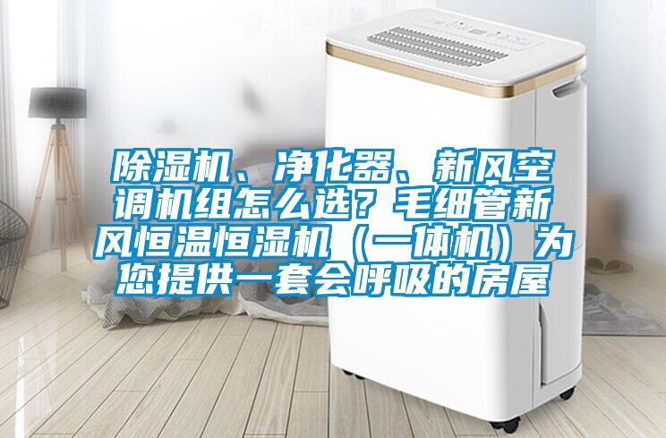 除濕機(jī)、凈化器、新風(fēng)空調(diào)機(jī)組怎么選？毛細(xì)管新風(fēng)恒溫恒濕機(jī)（一體機(jī)）為您提供一套會(huì)呼吸的房屋