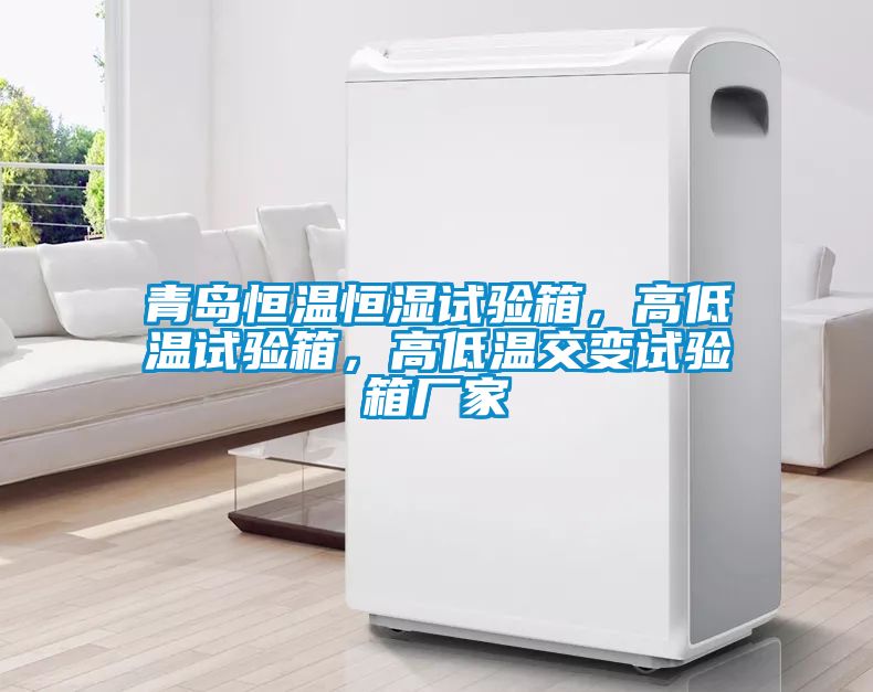 青島恒溫恒濕試驗箱，高低溫試驗箱，高低溫交變試驗箱廠家