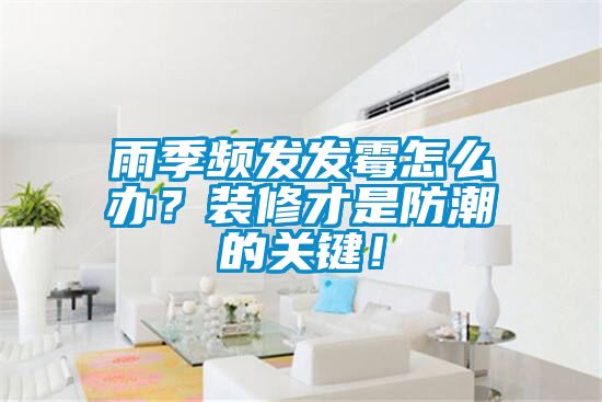 雨季頻發(fā)發(fā)霉怎么辦？裝修才是防潮的關(guān)鍵！