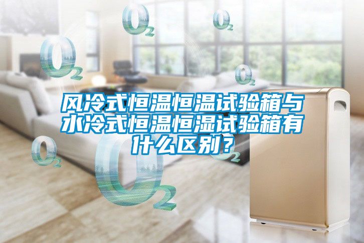 風(fēng)冷式恒溫恒溫試驗(yàn)箱與水冷式恒溫恒濕試驗(yàn)箱有什么區(qū)別？