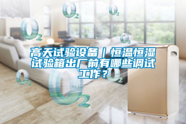 高天試驗(yàn)設(shè)備｜恒溫恒濕試驗(yàn)箱出廠前有哪些調(diào)試工作？