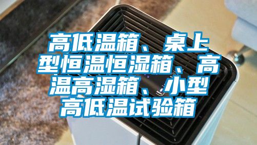 高低溫箱、桌上型恒溫恒濕箱、高溫高濕箱、小型高低溫試驗(yàn)箱