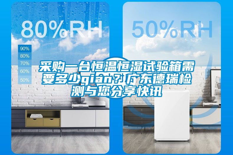 采購一臺(tái)恒溫恒濕試驗(yàn)箱需要多少qian？廣東德瑞檢測(cè)與您分享快訊
