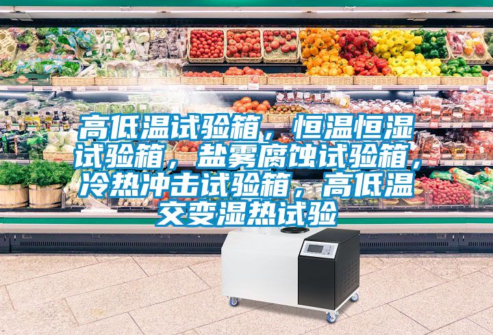 高低溫試驗(yàn)箱，恒溫恒濕試驗(yàn)箱，鹽霧腐蝕試驗(yàn)箱，冷熱沖擊試驗(yàn)箱，高低溫交變濕熱試驗(yàn)