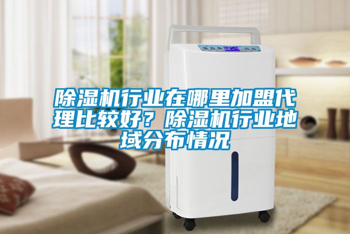 除濕機(jī)行業(yè)在哪里加盟代理比較好？除濕機(jī)行業(yè)地域分布情況