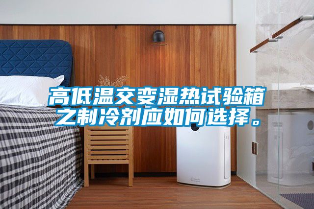 高低溫交變濕熱試驗箱之制冷劑應(yīng)如何選擇。