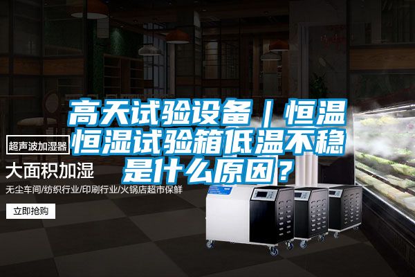 高天試驗(yàn)設(shè)備｜恒溫恒濕試驗(yàn)箱低溫不穩(wěn)是什么原因？