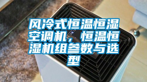 風(fēng)冷式恒溫恒濕空調(diào)機(jī)，恒溫恒濕機(jī)組參數(shù)與選型