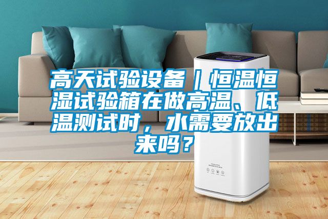 高天試驗(yàn)設(shè)備｜恒溫恒濕試驗(yàn)箱在做高溫、低溫測試時，水需要放出來嗎？